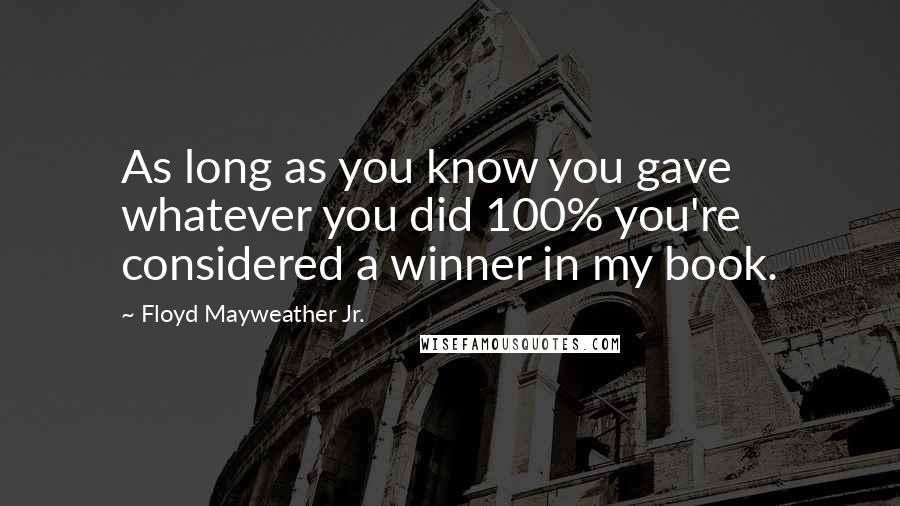Floyd Mayweather Jr. Quotes: As long as you know you gave whatever you did 100% you're considered a winner in my book.