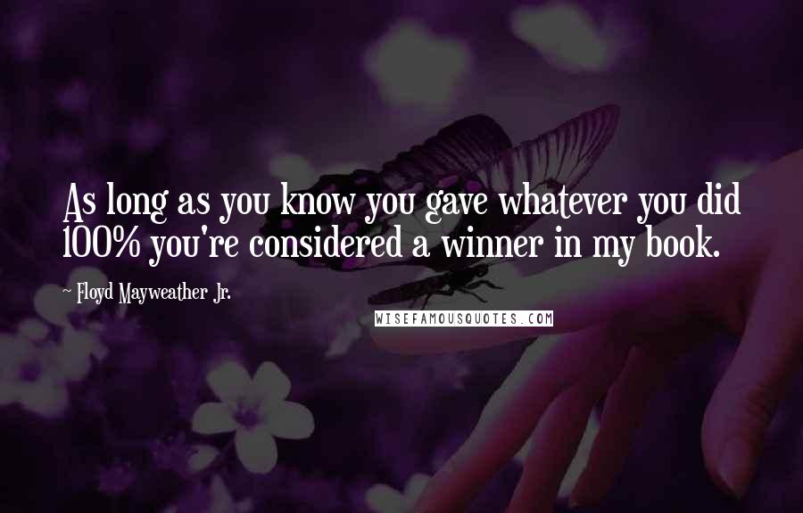 Floyd Mayweather Jr. Quotes: As long as you know you gave whatever you did 100% you're considered a winner in my book.