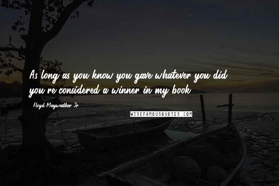 Floyd Mayweather Jr. Quotes: As long as you know you gave whatever you did 100% you're considered a winner in my book.