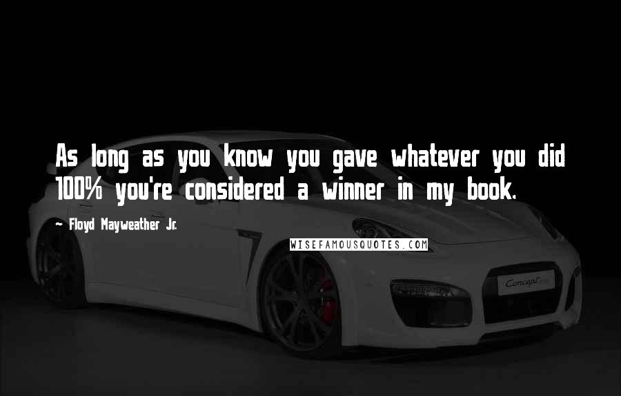 Floyd Mayweather Jr. Quotes: As long as you know you gave whatever you did 100% you're considered a winner in my book.