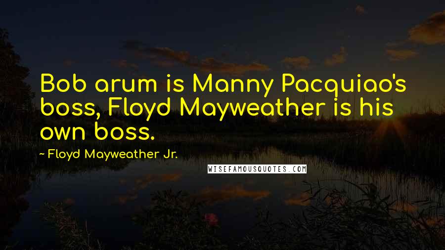 Floyd Mayweather Jr. Quotes: Bob arum is Manny Pacquiao's boss, Floyd Mayweather is his own boss.