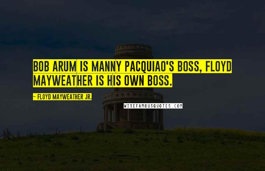 Floyd Mayweather Jr. Quotes: Bob arum is Manny Pacquiao's boss, Floyd Mayweather is his own boss.