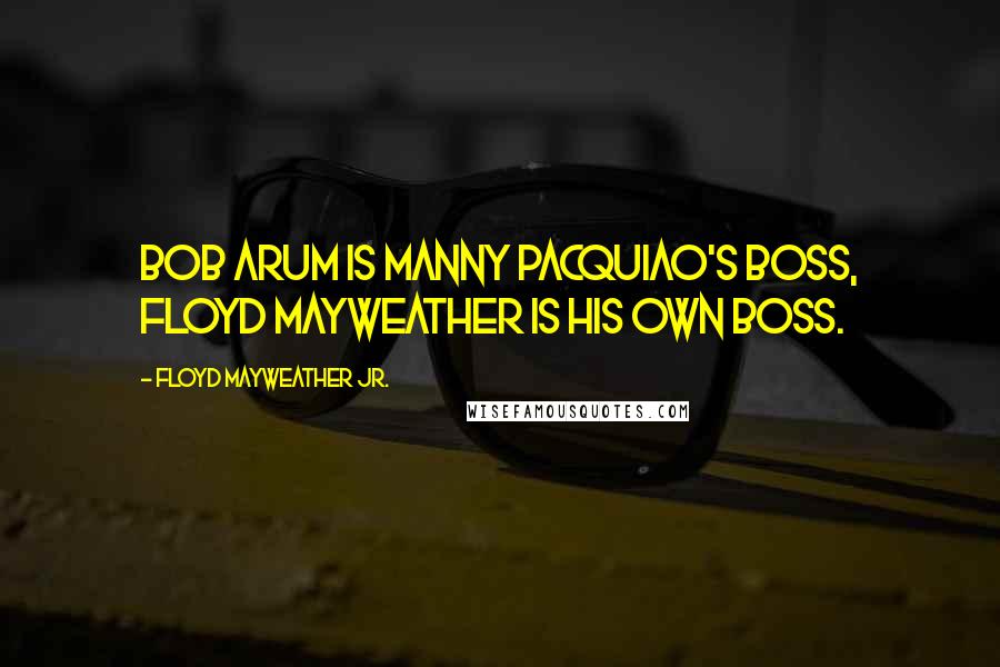 Floyd Mayweather Jr. Quotes: Bob arum is Manny Pacquiao's boss, Floyd Mayweather is his own boss.