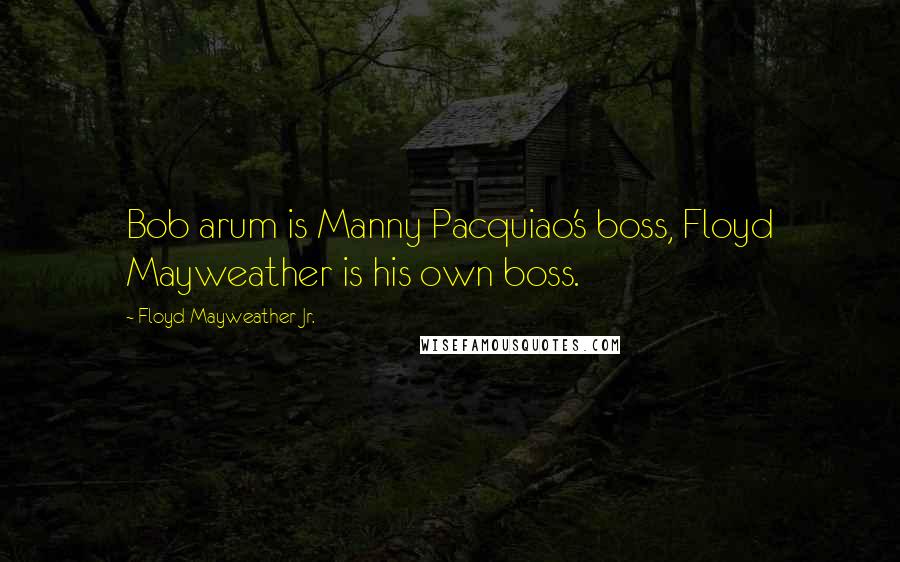 Floyd Mayweather Jr. Quotes: Bob arum is Manny Pacquiao's boss, Floyd Mayweather is his own boss.