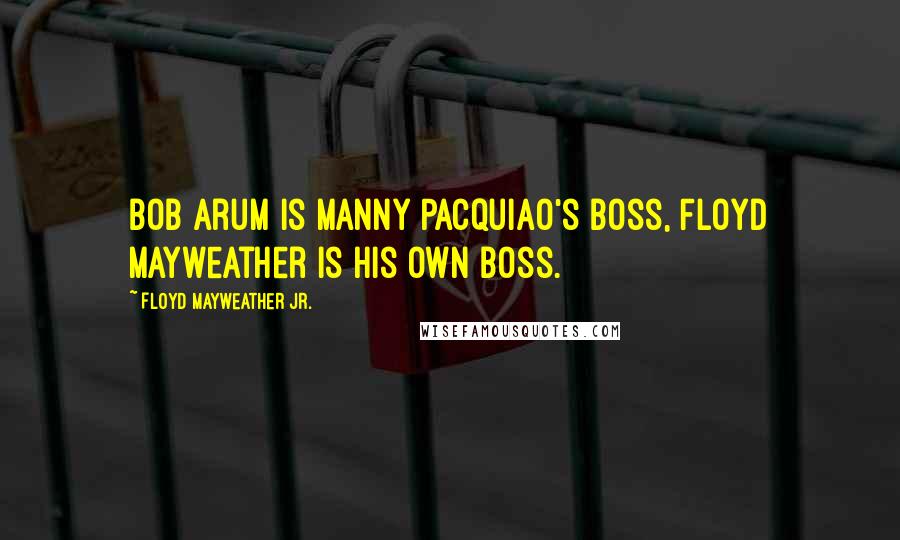 Floyd Mayweather Jr. Quotes: Bob arum is Manny Pacquiao's boss, Floyd Mayweather is his own boss.