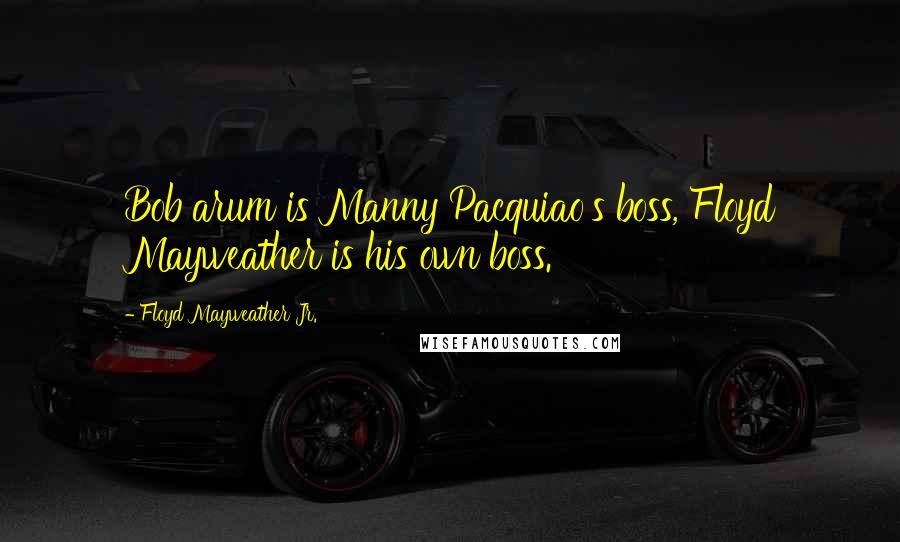 Floyd Mayweather Jr. Quotes: Bob arum is Manny Pacquiao's boss, Floyd Mayweather is his own boss.