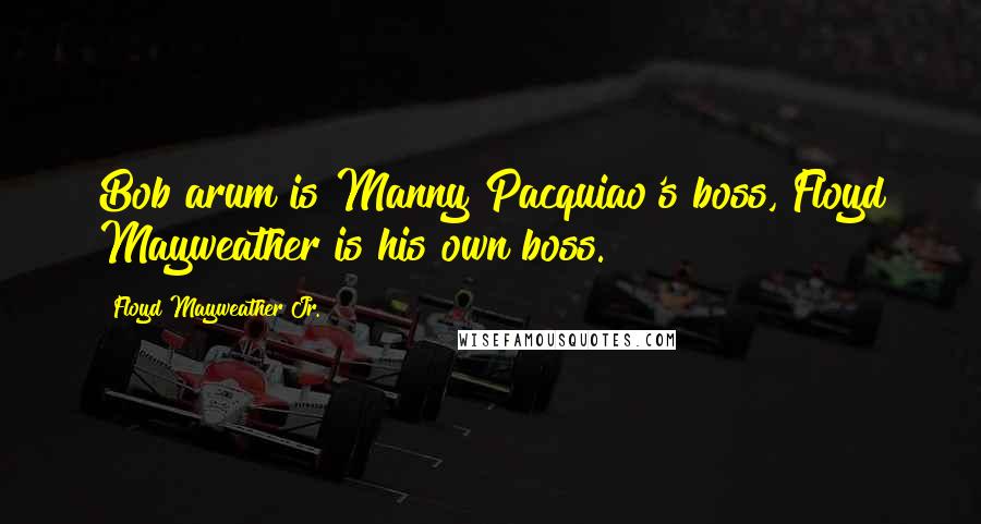 Floyd Mayweather Jr. Quotes: Bob arum is Manny Pacquiao's boss, Floyd Mayweather is his own boss.