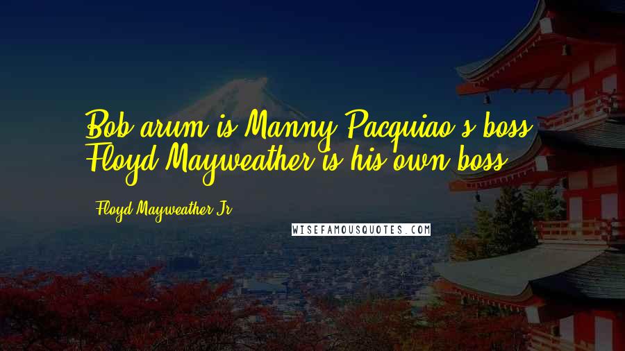 Floyd Mayweather Jr. Quotes: Bob arum is Manny Pacquiao's boss, Floyd Mayweather is his own boss.