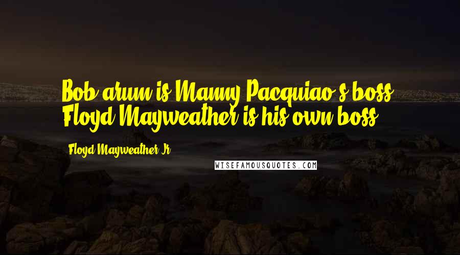 Floyd Mayweather Jr. Quotes: Bob arum is Manny Pacquiao's boss, Floyd Mayweather is his own boss.