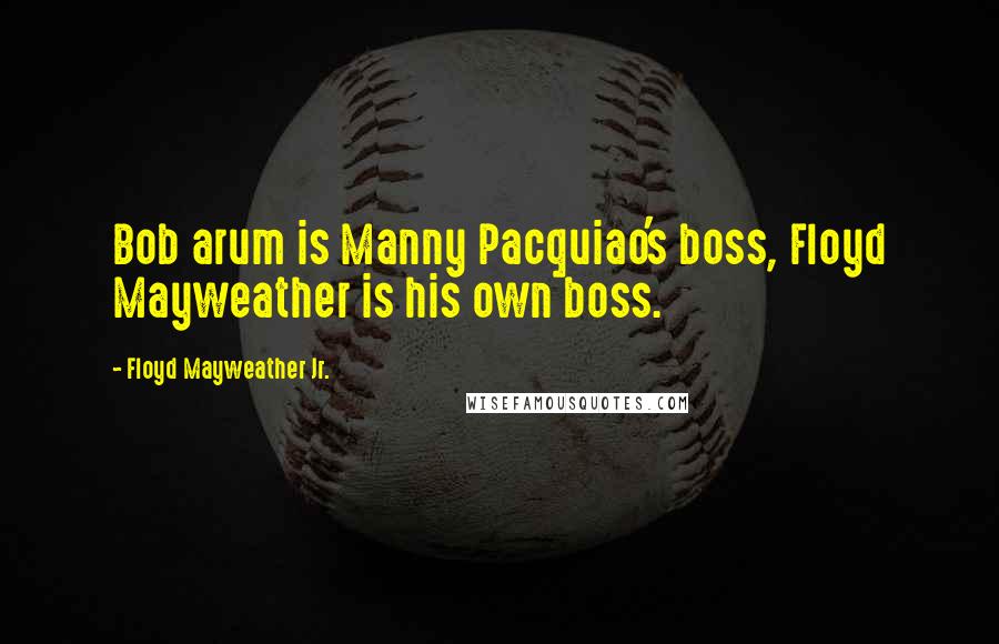 Floyd Mayweather Jr. Quotes: Bob arum is Manny Pacquiao's boss, Floyd Mayweather is his own boss.