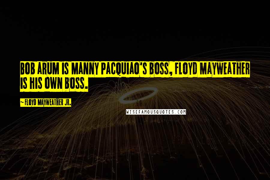 Floyd Mayweather Jr. Quotes: Bob arum is Manny Pacquiao's boss, Floyd Mayweather is his own boss.