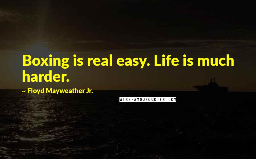 Floyd Mayweather Jr. Quotes: Boxing is real easy. Life is much harder.