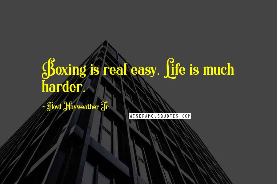 Floyd Mayweather Jr. Quotes: Boxing is real easy. Life is much harder.