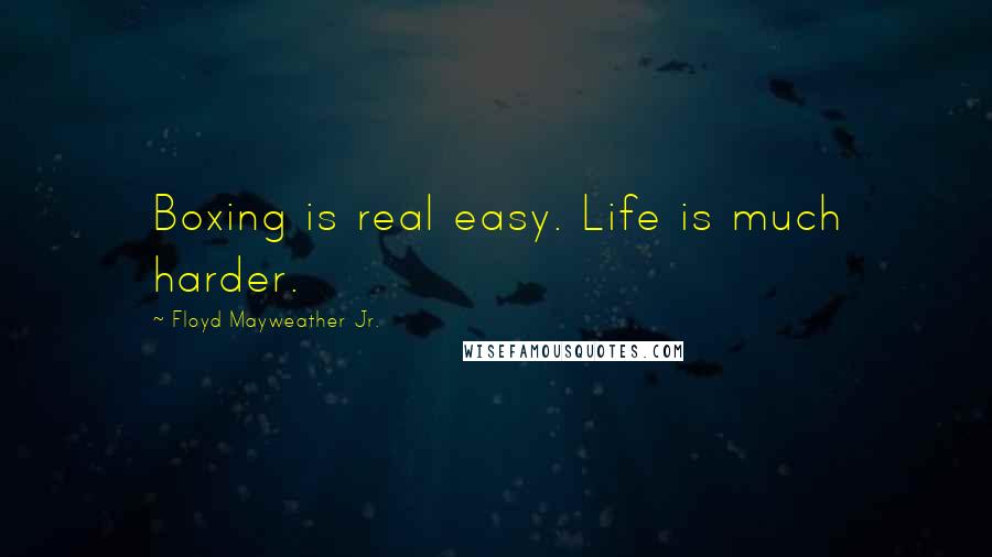 Floyd Mayweather Jr. Quotes: Boxing is real easy. Life is much harder.