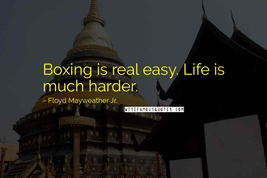 Floyd Mayweather Jr. Quotes: Boxing is real easy. Life is much harder.