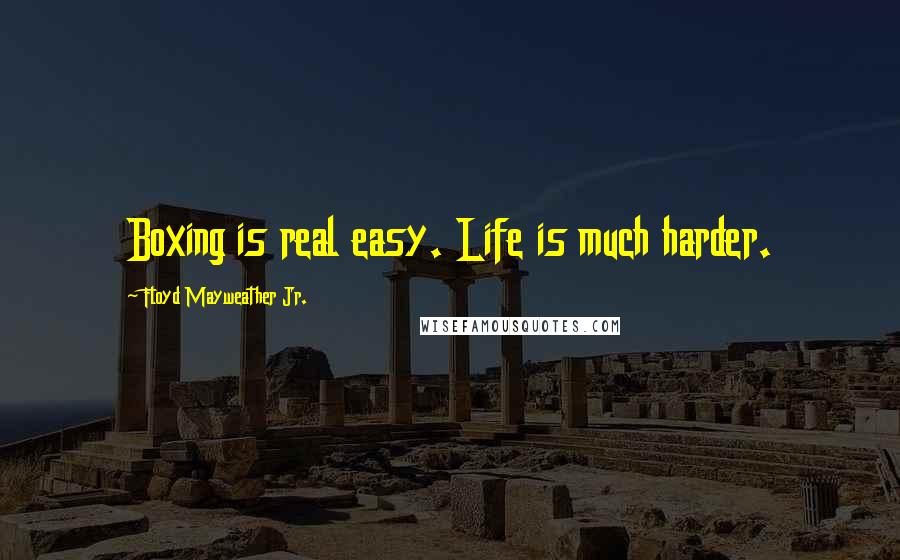 Floyd Mayweather Jr. Quotes: Boxing is real easy. Life is much harder.