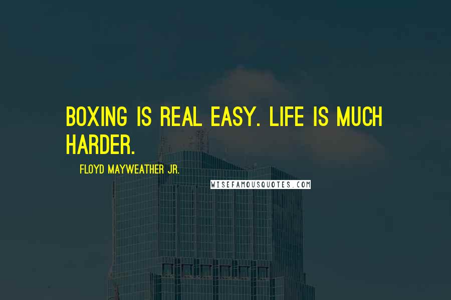 Floyd Mayweather Jr. Quotes: Boxing is real easy. Life is much harder.