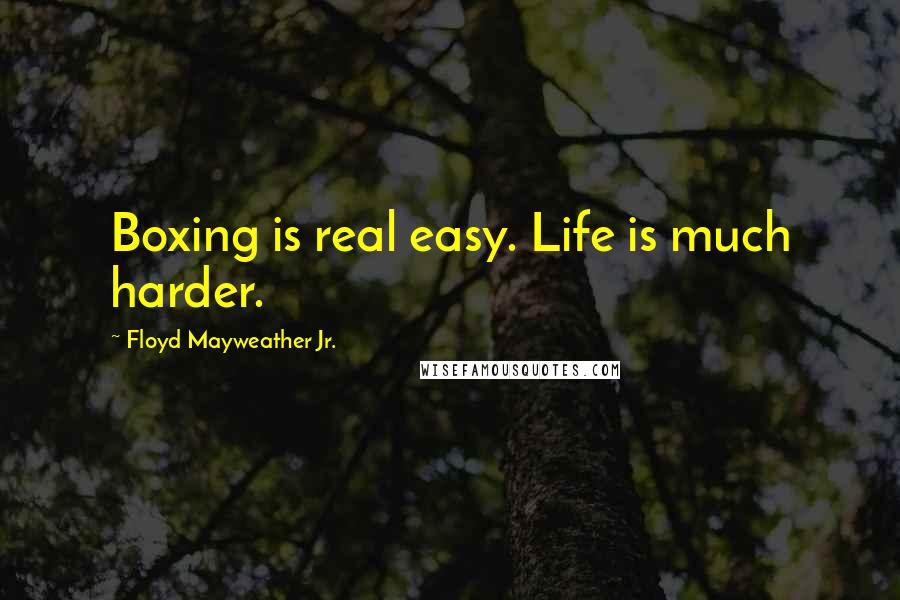 Floyd Mayweather Jr. Quotes: Boxing is real easy. Life is much harder.