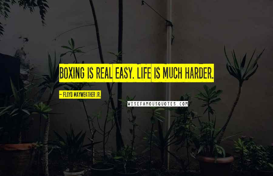 Floyd Mayweather Jr. Quotes: Boxing is real easy. Life is much harder.