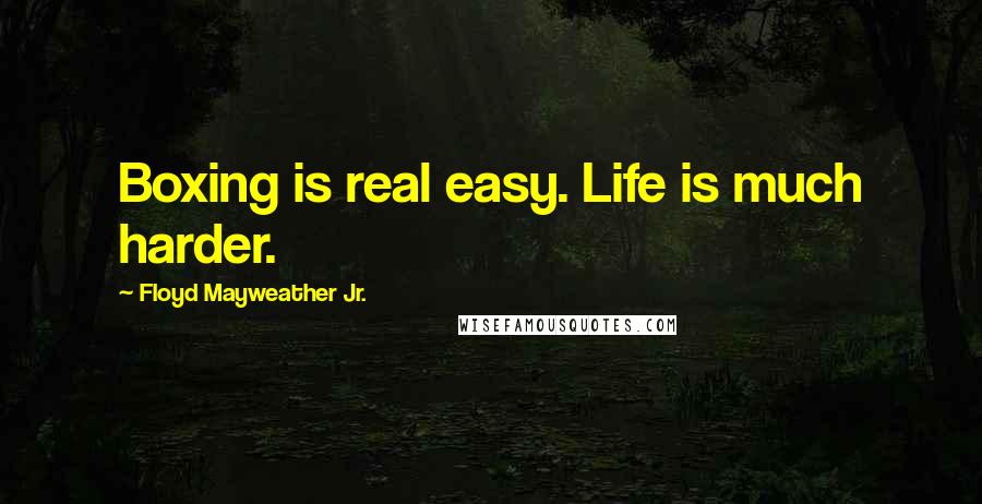 Floyd Mayweather Jr. Quotes: Boxing is real easy. Life is much harder.