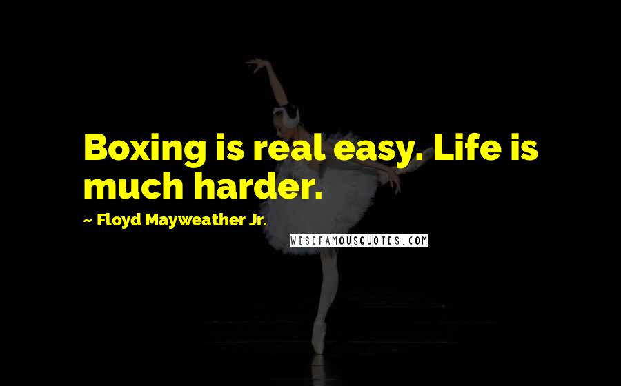 Floyd Mayweather Jr. Quotes: Boxing is real easy. Life is much harder.