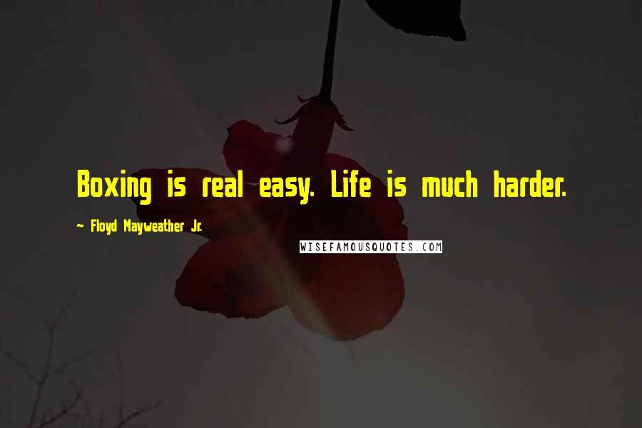 Floyd Mayweather Jr. Quotes: Boxing is real easy. Life is much harder.