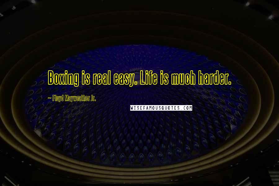 Floyd Mayweather Jr. Quotes: Boxing is real easy. Life is much harder.