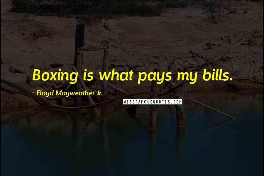 Floyd Mayweather Jr. Quotes: Boxing is what pays my bills.