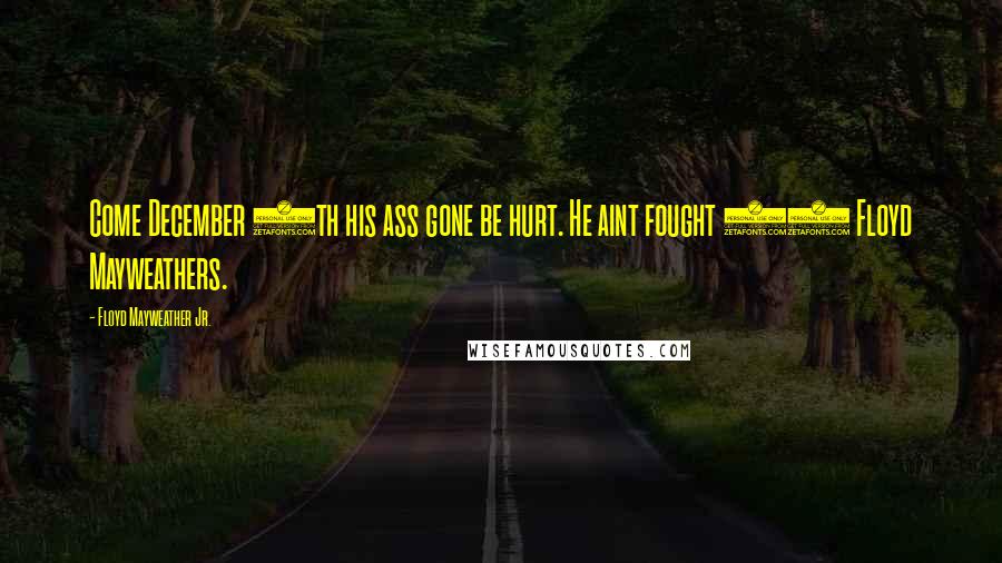 Floyd Mayweather Jr. Quotes: Come December 8th his ass gone be hurt. He aint fought 43 Floyd Mayweathers.