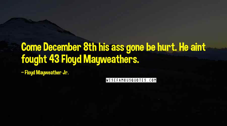 Floyd Mayweather Jr. Quotes: Come December 8th his ass gone be hurt. He aint fought 43 Floyd Mayweathers.