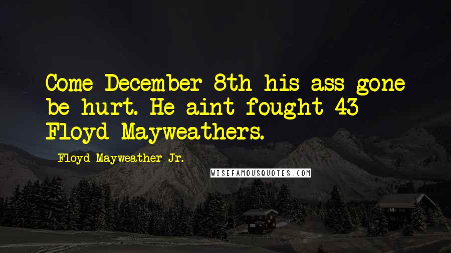 Floyd Mayweather Jr. Quotes: Come December 8th his ass gone be hurt. He aint fought 43 Floyd Mayweathers.