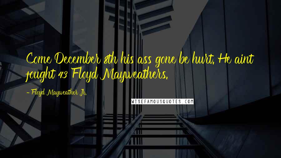 Floyd Mayweather Jr. Quotes: Come December 8th his ass gone be hurt. He aint fought 43 Floyd Mayweathers.