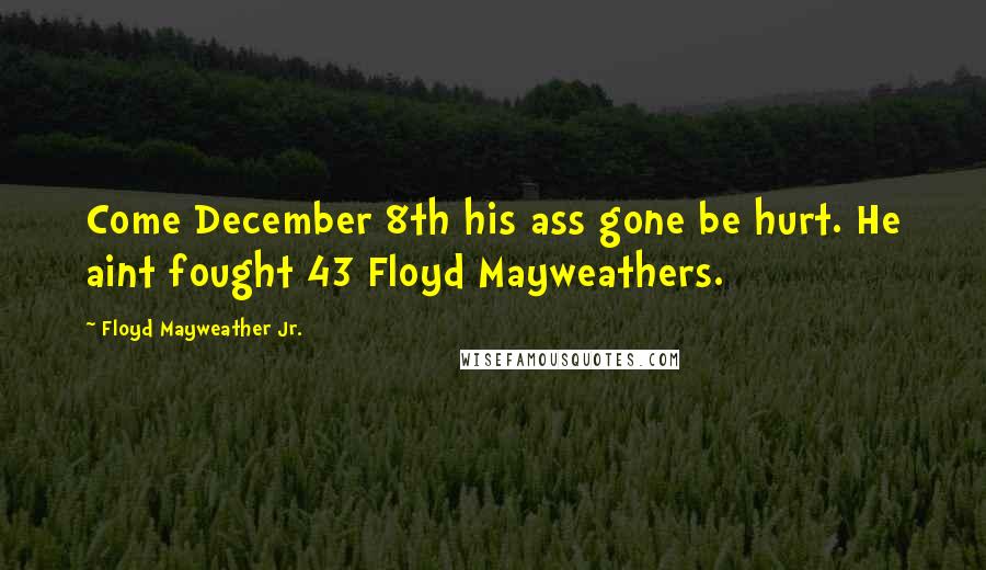 Floyd Mayweather Jr. Quotes: Come December 8th his ass gone be hurt. He aint fought 43 Floyd Mayweathers.