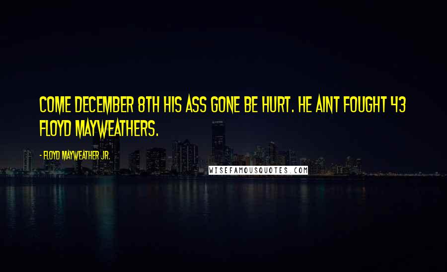 Floyd Mayweather Jr. Quotes: Come December 8th his ass gone be hurt. He aint fought 43 Floyd Mayweathers.
