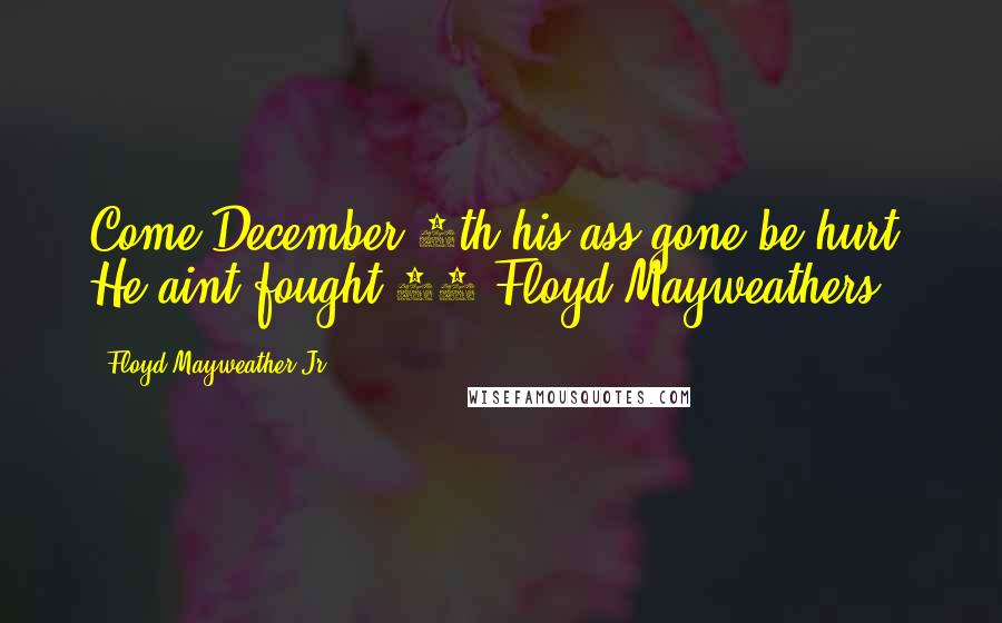 Floyd Mayweather Jr. Quotes: Come December 8th his ass gone be hurt. He aint fought 43 Floyd Mayweathers.