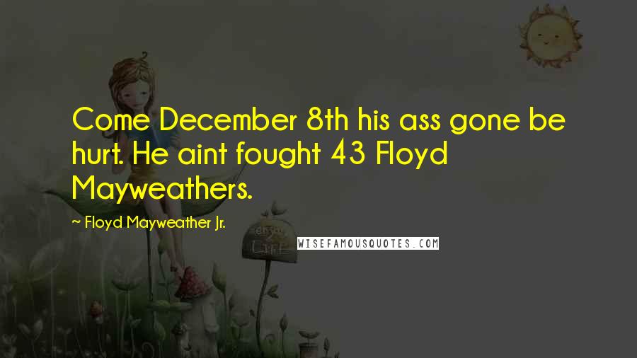 Floyd Mayweather Jr. Quotes: Come December 8th his ass gone be hurt. He aint fought 43 Floyd Mayweathers.