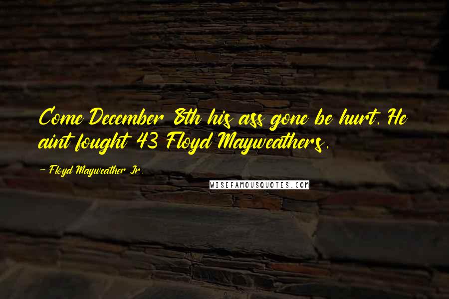 Floyd Mayweather Jr. Quotes: Come December 8th his ass gone be hurt. He aint fought 43 Floyd Mayweathers.