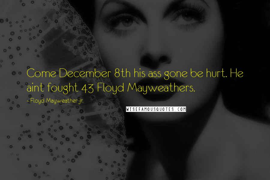 Floyd Mayweather Jr. Quotes: Come December 8th his ass gone be hurt. He aint fought 43 Floyd Mayweathers.