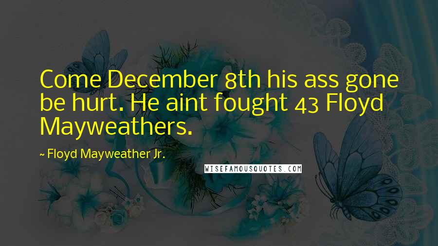 Floyd Mayweather Jr. Quotes: Come December 8th his ass gone be hurt. He aint fought 43 Floyd Mayweathers.