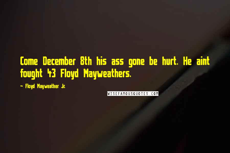 Floyd Mayweather Jr. Quotes: Come December 8th his ass gone be hurt. He aint fought 43 Floyd Mayweathers.