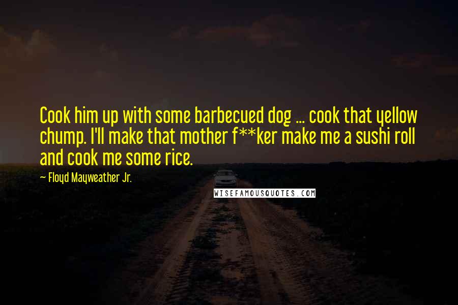 Floyd Mayweather Jr. Quotes: Cook him up with some barbecued dog ... cook that yellow chump. I'll make that mother f**ker make me a sushi roll and cook me some rice.