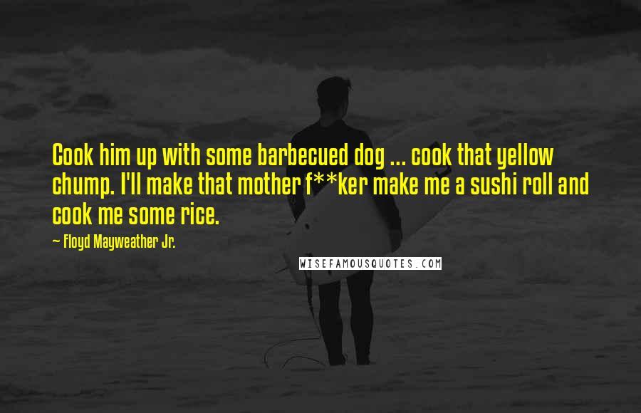 Floyd Mayweather Jr. Quotes: Cook him up with some barbecued dog ... cook that yellow chump. I'll make that mother f**ker make me a sushi roll and cook me some rice.