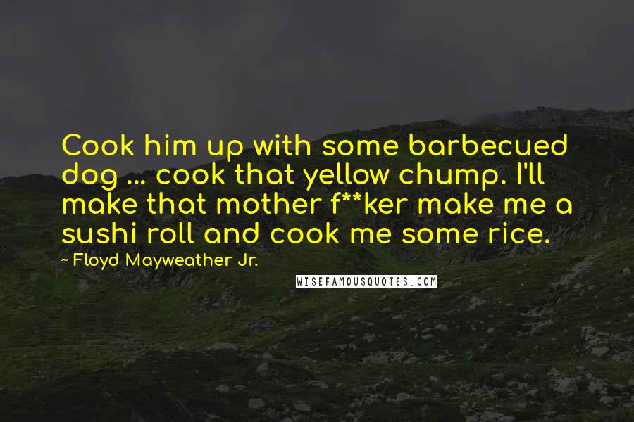 Floyd Mayweather Jr. Quotes: Cook him up with some barbecued dog ... cook that yellow chump. I'll make that mother f**ker make me a sushi roll and cook me some rice.
