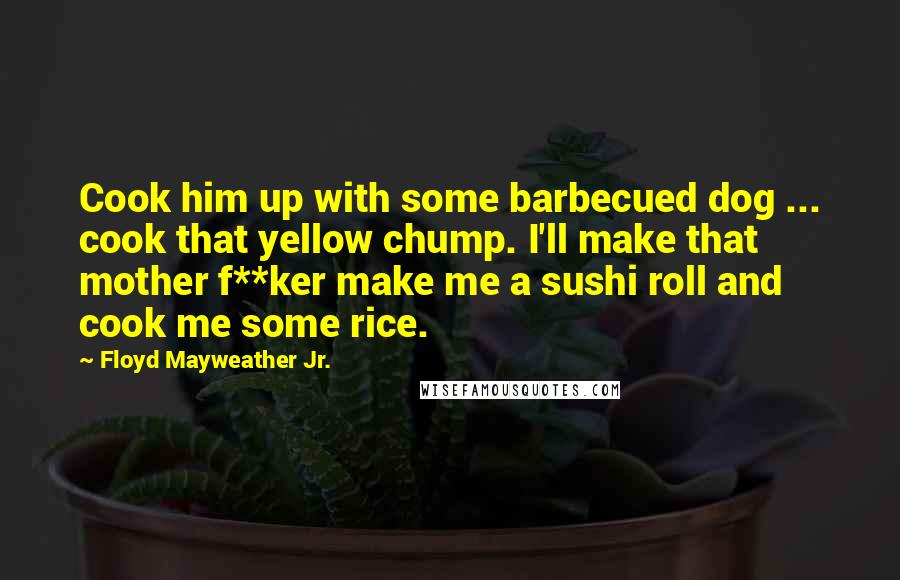 Floyd Mayweather Jr. Quotes: Cook him up with some barbecued dog ... cook that yellow chump. I'll make that mother f**ker make me a sushi roll and cook me some rice.