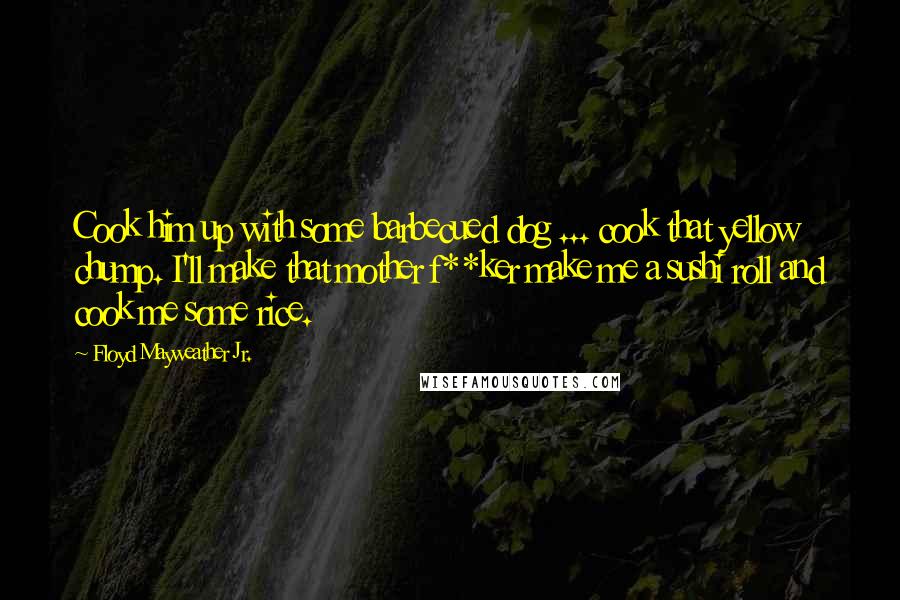 Floyd Mayweather Jr. Quotes: Cook him up with some barbecued dog ... cook that yellow chump. I'll make that mother f**ker make me a sushi roll and cook me some rice.