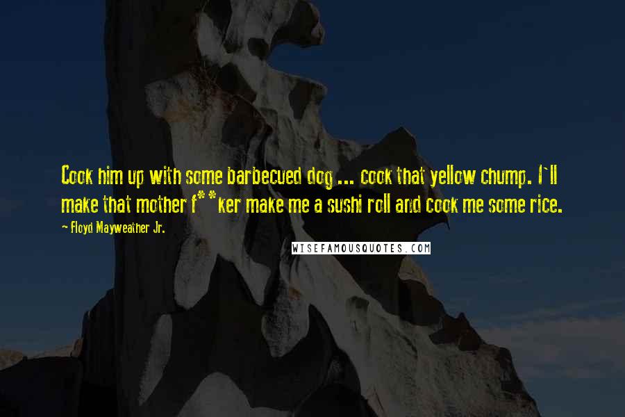 Floyd Mayweather Jr. Quotes: Cook him up with some barbecued dog ... cook that yellow chump. I'll make that mother f**ker make me a sushi roll and cook me some rice.