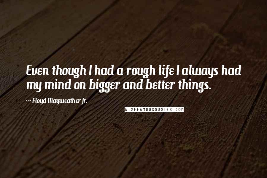 Floyd Mayweather Jr. Quotes: Even though I had a rough life I always had my mind on bigger and better things.