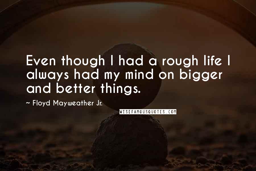 Floyd Mayweather Jr. Quotes: Even though I had a rough life I always had my mind on bigger and better things.