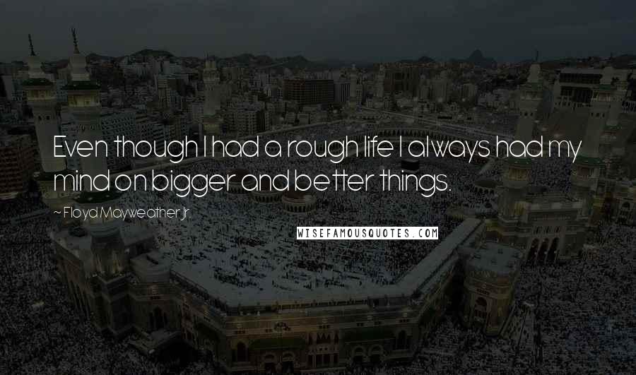 Floyd Mayweather Jr. Quotes: Even though I had a rough life I always had my mind on bigger and better things.