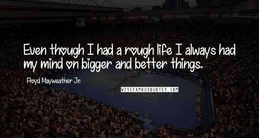 Floyd Mayweather Jr. Quotes: Even though I had a rough life I always had my mind on bigger and better things.